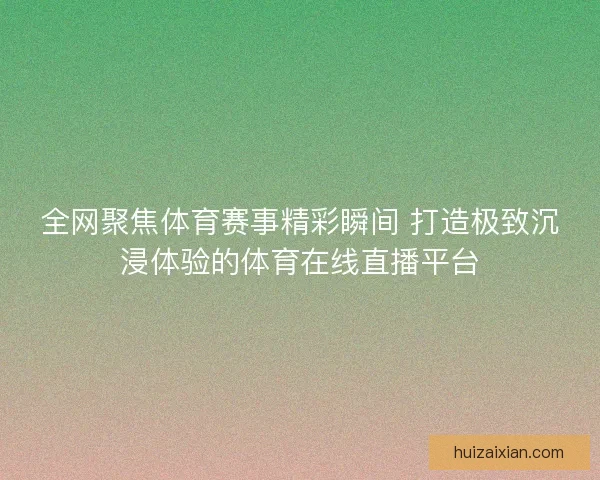 全网聚焦体育赛事精彩瞬间 打造极致沉浸体验的体育在线直播平台