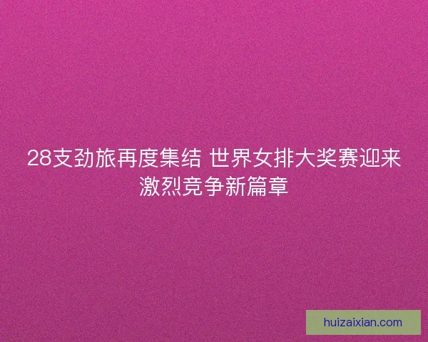 28支劲旅再度集结 世界女排大奖赛迎来激烈竞争新篇章
