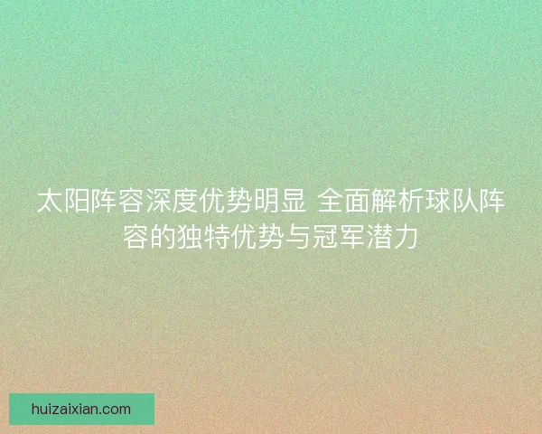 太阳阵容深度优势明显 全面解析球队阵容的独特优势与冠军潜力