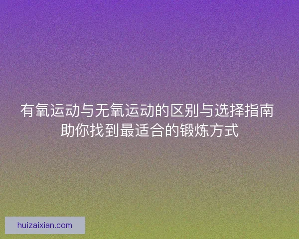 有氧运动与无氧运动的区别与选择指南 助你找到最适合的锻炼方式