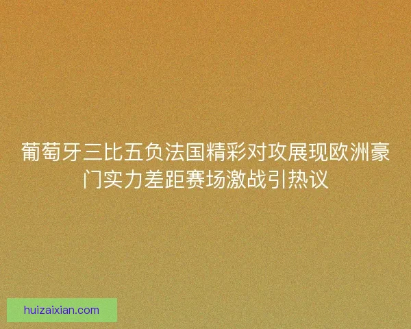 葡萄牙三比五负法国精彩对攻展现欧洲豪门实力差距赛场激战引热议