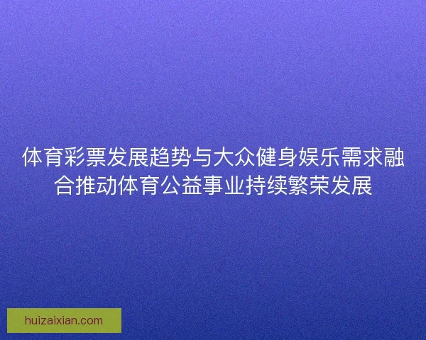 体育彩票发展趋势与大众健身娱乐需求融合推动体育公益事业持续繁荣发展
