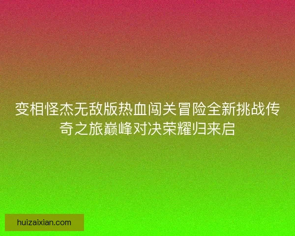 变相怪杰无敌版热血闯关冒险全新挑战传奇之旅巅峰对决荣耀归来启