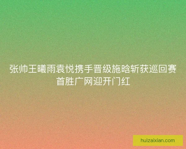 张帅王曦雨袁悦携手晋级施晗斩获巡回赛首胜广网迎开门红