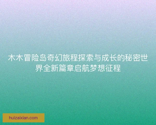 木木冒险岛奇幻旅程探索与成长的秘密世界全新篇章启航梦想征程