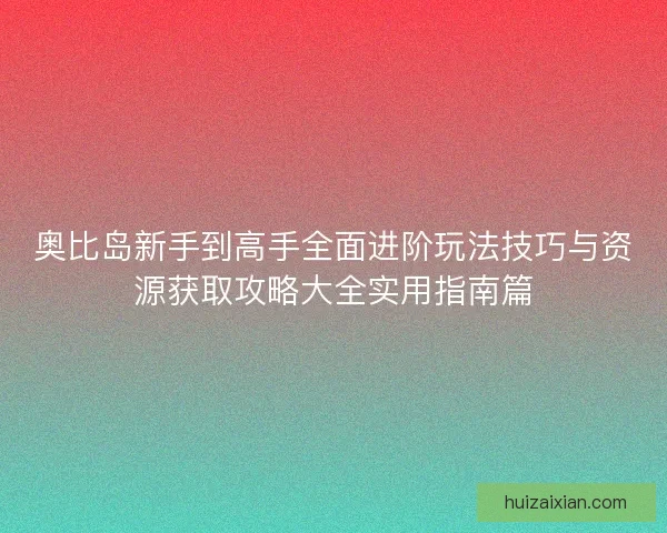 奥比岛新手到高手全面进阶玩法技巧与资源获取攻略大全实用指南篇