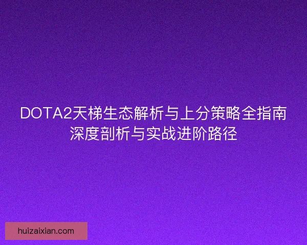 DOTA2天梯生态解析与上分策略全指南深度剖析与实战进阶路径