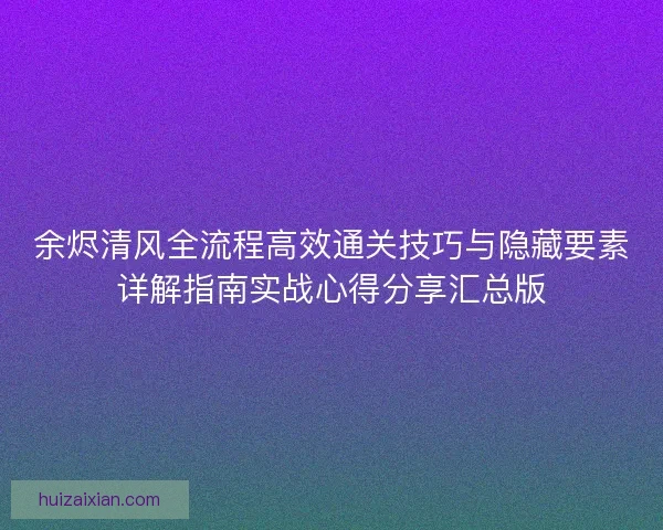 余烬清风全流程高效通关技巧与隐藏要素详解指南实战心得分享汇总版