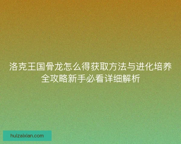 洛克王国骨龙怎么得获取方法与进化培养全攻略新手必看详细解析