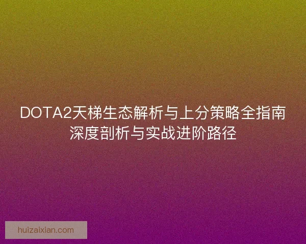 DOTA2天梯生态解析与上分策略全指南深度剖析与实战进阶路径