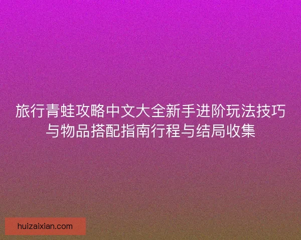 旅行青蛙攻略中文大全新手进阶玩法技巧与物品搭配指南行程与结局收集