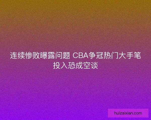 连续惨败曝露问题 CBA争冠热门大手笔投入恐成空谈