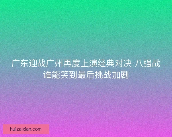 广东迎战广州再度上演经典对决 八强战谁能笑到最后挑战加剧