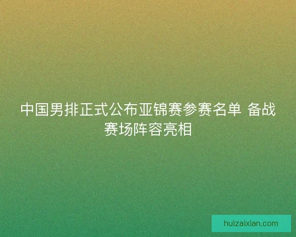 中国男排正式公布亚锦赛参赛名单 备战赛场阵容亮相