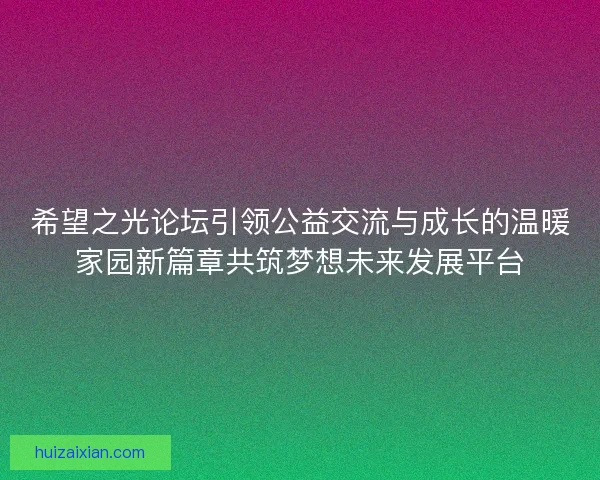 希望之光论坛引领公益交流与成长的温暖家园新篇章共筑梦想未来发展平台
